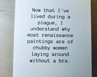 May include: A white greeting card with black text. The text reads: "Now that I've lived during a plague, I understand why most renaissance paintings are of chubby women laying around without a bra."