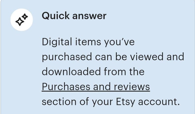 May include: A blue screen with a white star icon and text that reads "Quick answer" followed by "Digital items you've purchased can be viewed and downloaded from the Purchases and reviews section of your Etsy account."