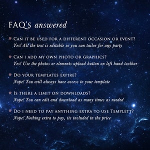 May include: A blue background with white stars and pink hearts. Text on the image reads: "FAQ'S answered" and includes questions and answers about using a template. The text reads: "CAN IT BE USED FOR A DIFFERENT OCCASION OR EVENT? Yes! All the text is editable so you can tailor for any party", "CAN I ADD MY OWN PHOTO OR GRAPHICS? Yes! Use the photos or elements upload button on left hand toolbar", "DO YOUR TEMPLATES EXPIRE? Nope! You will always have access to your template", "IS THERE A LIMIT ON DOWNLOADS? Nope! You can edit and download as many times as needed", "DO I NEED TO PAY ANYTHING EXTRA TO USE TEMPLETT? Nope! Nothing extra to pay, its included in the price."