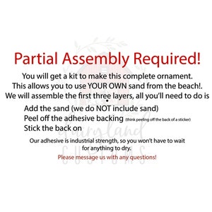 May include: Partial Assembly Required! You will get a kit to make this complete ornament. This allows you to use YOUR OWN sand from the beach! We will assemble the first three layers, all you'll need to do is add the sand (we do NOT include sand) peel off the adhesive backing (think peeling off the back of a sticker) stick the back on. Our adhesive is industrial strength, so you won't have to wait for anything to dry. Please message us with any questions!