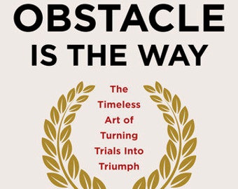 The Obstacle Is the Way: The Timeless Art of Turning Trials into Triumph