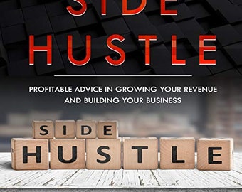 Side Hustle: Profitable Advice in Growing Your Revenue and Building Your Business