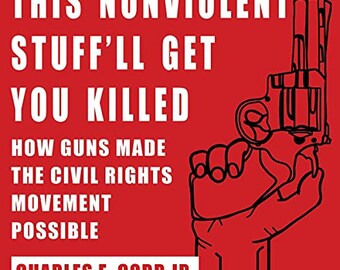 This Nonviolent Stuff'll Get You Killed: How Guns Made the Civil Rights Movement Possible