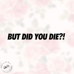 Könnte beinhalten: Schwarzer Text „BUT DID YOU DIE?!“ auf weißem Hintergrund mit verschwommenem floralem Muster in Rosa und Weiß. Der Text ist fett und ohne Serifen. Die Worte „Decals by Ash Marie“ sind unten im Kreis.