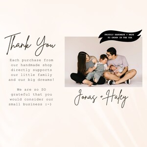 May include: A family of four, a couple with two young children, are sitting on the floor in front of a white background. The parents are smiling and looking at the camera. The children are looking at their parents. The text "Thank You" is written in cursive at the top of the image. The text "Each purchase from our handmade shop directly supports our little family and our big dreams! We are so SO grateful that you would consider our small business :-)" is written below the image. The text "PROUDLY HANDMADE + MADE TO ORDER IN THE USA" is written in a banner at the top right of the image. The text "Jonas + Haley" is written in cursive at the bottom of the image.