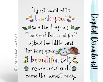 May include: A greeting card with a colorful illustration of a hedgehog and a bird. The card features the text "I just wanted to thank you" said the hedgehog. "Thank me? But what for?" asked the little bird. "For being your beautiful self, inside and out." came the honest reply.