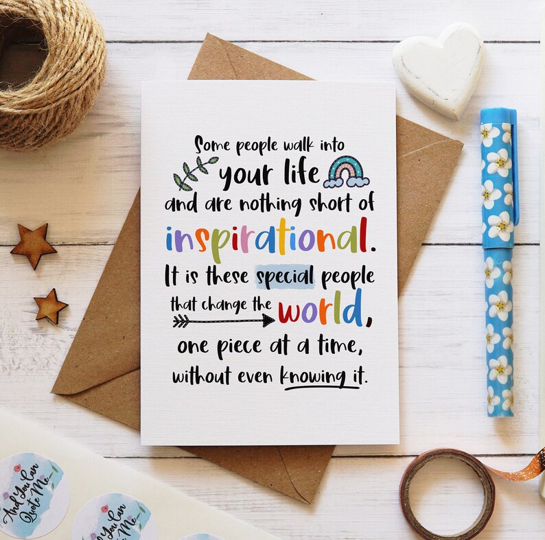 May include: A white greeting card featuring black text that reads: Some people walk into your life and are nothing short of inspirational. It is these special people that change the world, one piece at a time, without even knowing it.