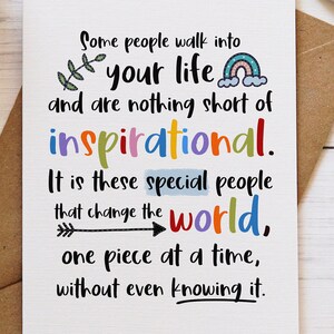 May include: A white greeting card featuring black text that reads: Some people walk into your life and are nothing short of inspirational. It is these special people that change the world, one piece at a time, without even knowing it. The card includes a small green leaf, a colorful rainbow, and a black arrow graphic.