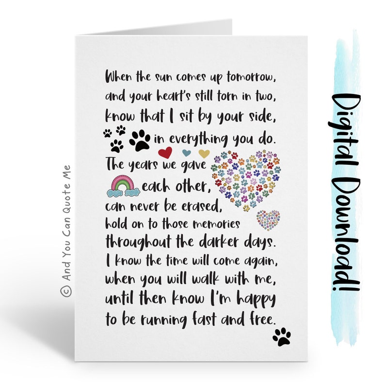 May include: A white card with a rainbow, paw prints, and hearts. The card reads "When the sun comes up tomorrow, and your heart's still torn in two, know that I sit by your side, in everything you do. The years we gave each other, can never be erased, hold on to those memories throughout the darker days. I know the time will come again, when you will walk with me, until then know I'm happy to be running fast and free."
