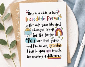 May include: A white greeting card with colorful text that reads: Once in a while, a truly Incredible Person walks into your life and changes things for the better. You are that person, and I'm so very grateful. Thank you so much for making a difference.