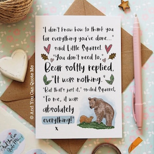 May include: A white greeting card featuring a brown bear and a small squirrel illustration with the text: "I don't know how to thank you for everything you've done..." said Little Squirrel. "You don't need to," Bear softly replied, "It was nothing."