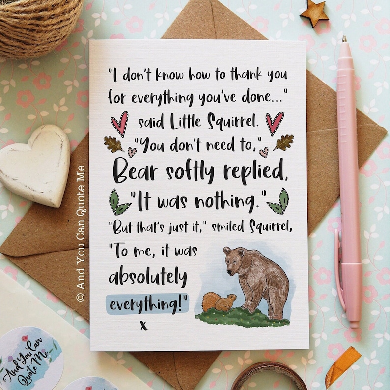 May include: A white greeting card featuring a brown bear and a small squirrel illustration with the text: "I don't know how to thank you for everything you've done..." said Little Squirrel. "You don't need to," Bear softly replied, "It was nothing."