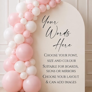 May include: An arched sign board featuring a balloon garland in shades of pink and white. The sign displays the text: Your Words Here, CHOOSE YOUR FONT, SIZE AND COLOUR, SUITABLE FOR BOARDS, SIGNS OR MIRRORS, CHOOSE YOUR LAYOUT & CAN ADD IMAGES.