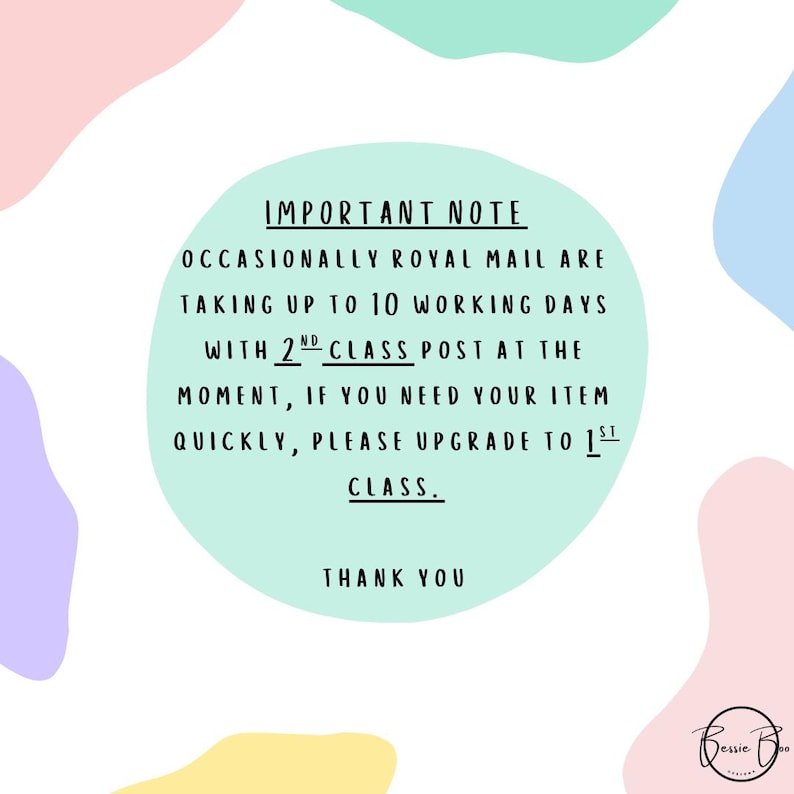 May include: A circular mint green graphic with black text reading: IMPORTANT NOTE OCCASIONALLY ROYAL MAIL ARE TAKING UP TO 10 WORKING DAYS WITH 2ND CLASS POST AT THE MOMENT, IF YOU NEED YOUR ITEM QUICKLY, PLEASE UPGRADE TO 1ST CLASS. THANK YOU. Bessie Boo Designs.