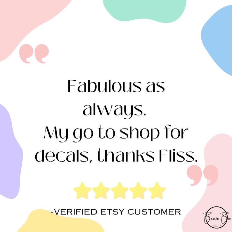 May include: A customer review graphic featuring the text Fabulous as always. My go to shop for decals, thanks Fliss. with five yellow stars, pink quotation marks, and abstract pastel shapes in pink, blue, yellow, and mint green on a white background.