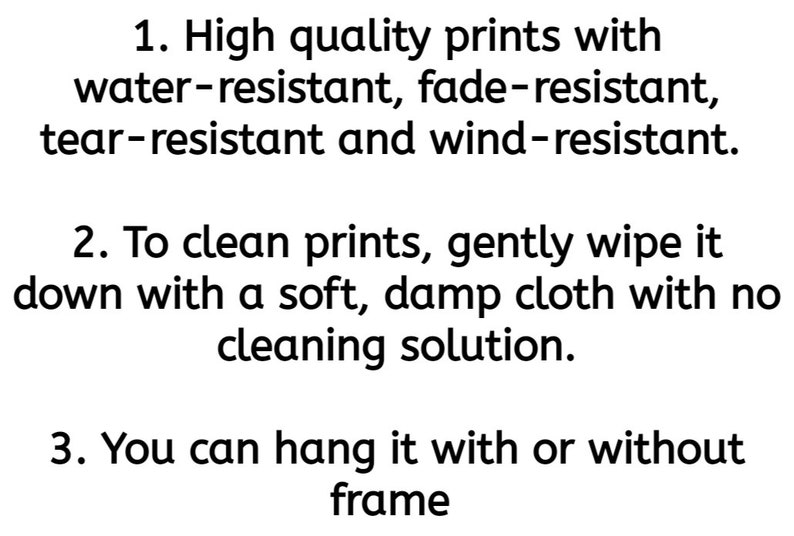 May include: Instructions for caring for prints. The prints are water-resistant, fade-resistant, tear-resistant, and wind-resistant. To clean, gently wipe with a soft, damp cloth. You can hang the print with or without a frame.