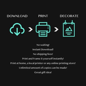 May include: A graphic showing the steps to download, print, and decorate a digital printable. The graphic shows a cloud with a download arrow, a printer, and a framed picture with a mountain design. The text says "No waiting! Instant Download! No shipping fees! Print and Frame it yourself instantly! Print at home, a local printer or any online printing store! Unlimited amount of copies can be made! Great gift idea!"