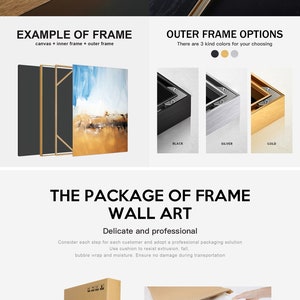 May include: A close-up of a gold metal frame with a canvas print inside. The frame is waterproof and has a damp-proof panel. The frame is also more stable and has a hook for hanging. The text "EXAMPLE OF FRAME" is at the top of the image. The text "canvas + inner frame + outer frame" is below the text "EXAMPLE OF FRAME". The text "OUTER FRAME OPTIONS" is at the top right of the image. The text "There are 3 kind colors for your choosing" is below the text "OUTER FRAME OPTIONS". There are three color options for the frame: black, silver, and gold. The text "THE PACKAGE OF FRAME WALL ART" is at the bottom of the image. The text "Delicate and professional" is below the text "THE PACKAGE OF FRAME WALL ART". The text "Consider each step for each customer and adopt a professional packaging solution" is below the text "Delicate and professional". The text "Use cushion to resist extrusion, fall, bubble wrap and moisture. Ensure no damage during transportation" is below the text "Consider each step for each customer and adopt a professional packaging solution". There are two cardboard boxes in the bottom left of the image. The text "THE PACKAGE OF FRAME WALL ART" is at the bottom of the image. The text "Delicate and professional" is below the text "THE PACKAGE OF FRAME WALL ART". The text "Consider each step for each customer and adopt a professional packaging solution" is below the text "Delicate and professional". The text "Use cushion to resist extrusion, fall, bubble wrap and moisture. Ensure no damage during transportation" is below the text "Consider each step for each customer and adopt a professional packaging solution". There are two cardboard boxes in the bottom left of the image. There is a hand holding a cardboard box in the bottom right of the image.