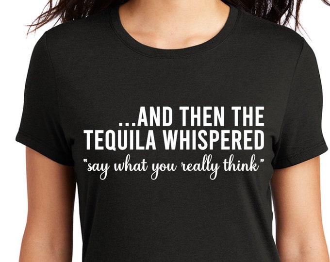And then the tequila whispered say what you really think on your choice of tee/hoodie (choose any alcohol)