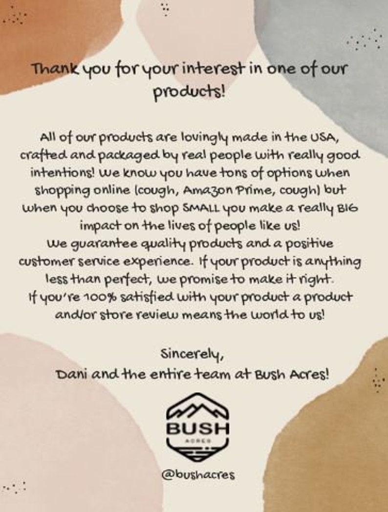 May include: A thank you message from Dani and the entire team at Bush Acres, a small business that makes products in the USA. The message highlights the importance of supporting small businesses and the positive impact it has on people's lives. It also guarantees quality products and customer service.