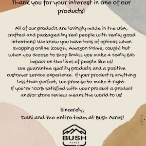 May include: A thank you message from Dani and the entire team at Bush Acres, a small business that makes products in the USA. The message emphasizes the importance of supporting small businesses and the positive impact it has on people's lives. It also guarantees quality products and customer service.