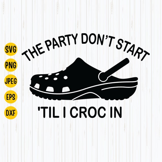 The Party Don t Start til I Croc in Svg Png Jpg Cool Summer Svg