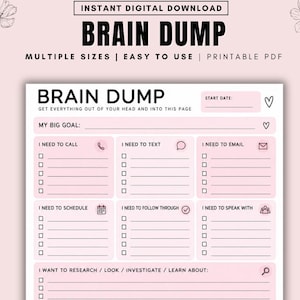 May include: A printable Brain Dump planner page in light pink and white with black text. Sections include My Big Goal, I Need To Call, Text, Email, Schedule, Follow Through, Speak With, Research, Make, Create, What I Want To Do, and Top Priorities.
