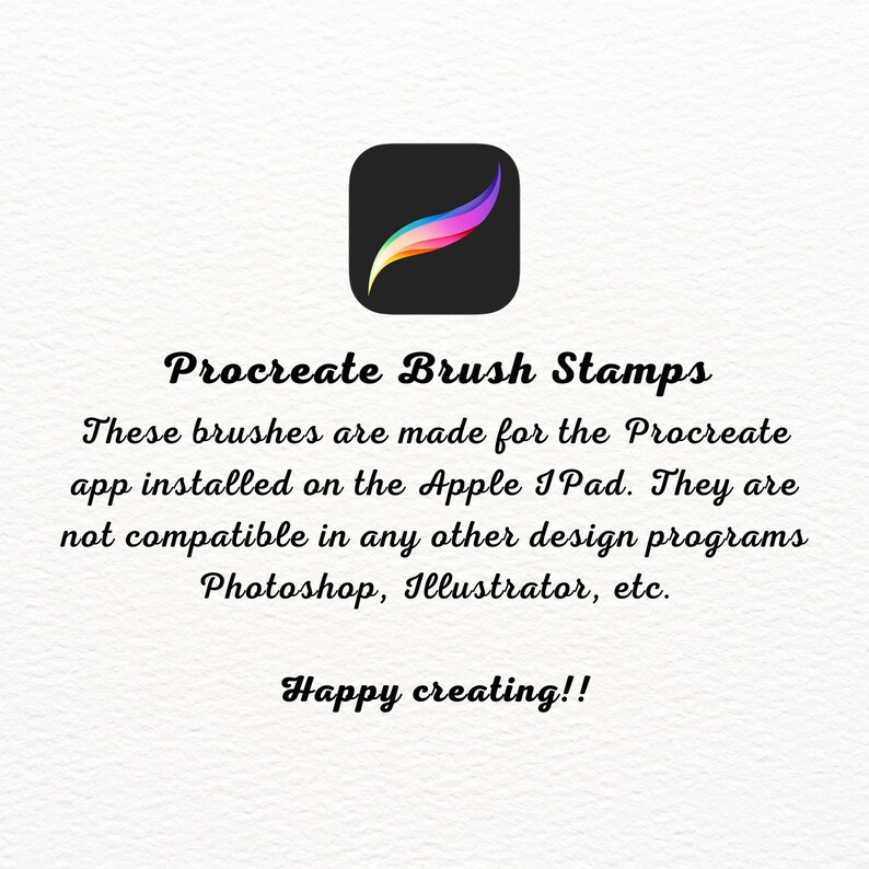 May include: Procreate Brush Stamps text with a black square icon featuring a colorful brush stroke. These brushes are made for the Procreate app installed on the Apple iPad. They are not compatible in any other design programs Photoshop, Illustrator, etc. Happy creating!!