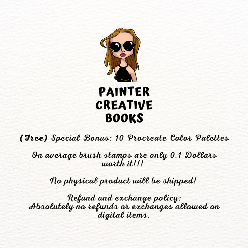 May include: A digital illustration of a woman wearing sunglasses and a black top. The text "PAINTER CREATIVE BOOKS" is below the image. The text "(Free) Special Bonus: 10 Procreate Color Palettes" is below the text. The text "On average brush stamps are only 0.1 Dollars worth it!!!" is below the text. The text "No physical product will be shipped!" is below the text. The text "Refund and exchange policy: Absolutely no refunds or exchanges allowed on digital items." is below the text.
