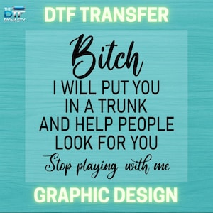 May include: A graphic design with the text "Bitch I will put you in a trunk and help people look for you. Stop playing with me." The words "DTF TRANSFER" and "GRAPHIC DESIGN" are also present.