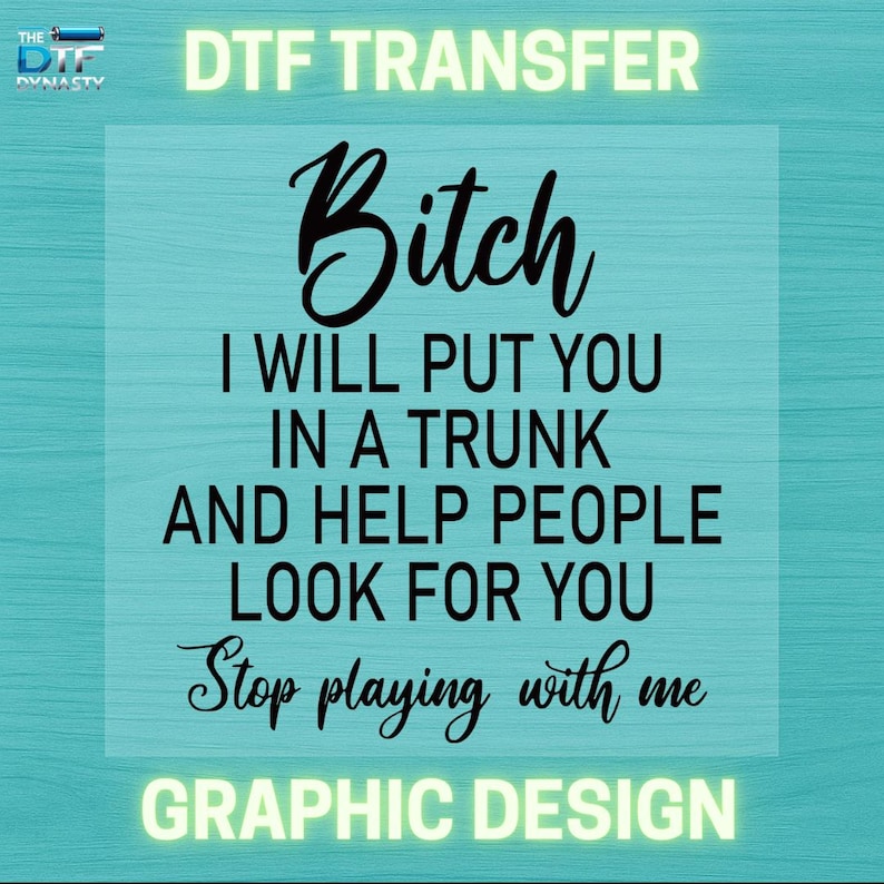 May include: A graphic design with the text "Bitch I will put you in a trunk and help people look for you. Stop playing with me." The words "DTF TRANSFER" and "GRAPHIC DESIGN" are also present.