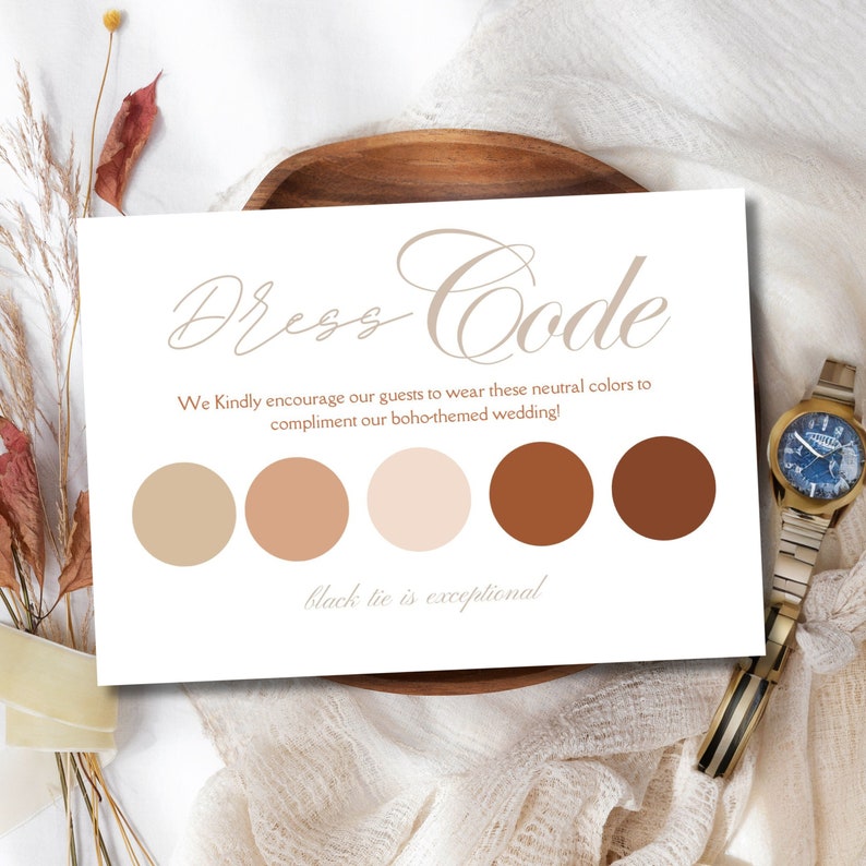 May include: A white card with the text "Dress Code" in a brown script font. The card also includes a colour palette of five circles in shades of brown, beige, and peach. The text "We Kindly encourage our guests to wear these neutral colours to compliment our boho-themed wedding!" is printed below the colour palette. The text "black tie is exceptional!" is printed below the text.