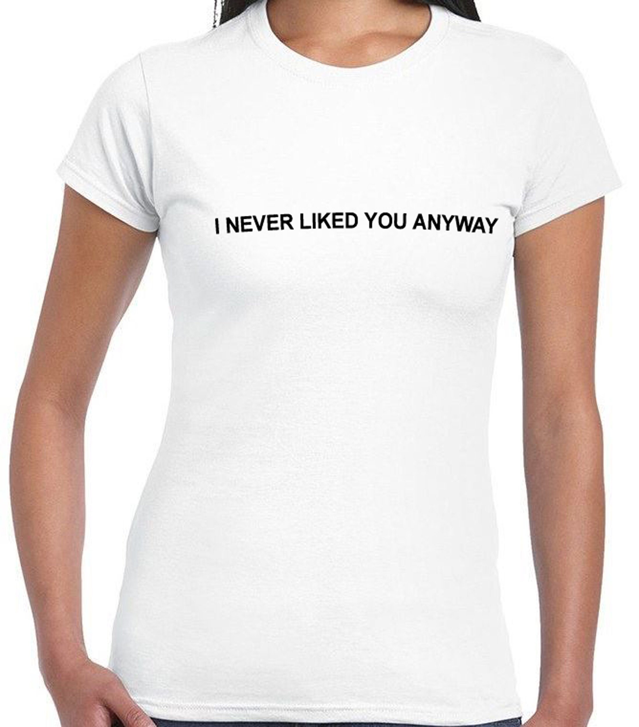 I never Liked you anyway tee shirt tshirt top Funny gift funny | Etsy