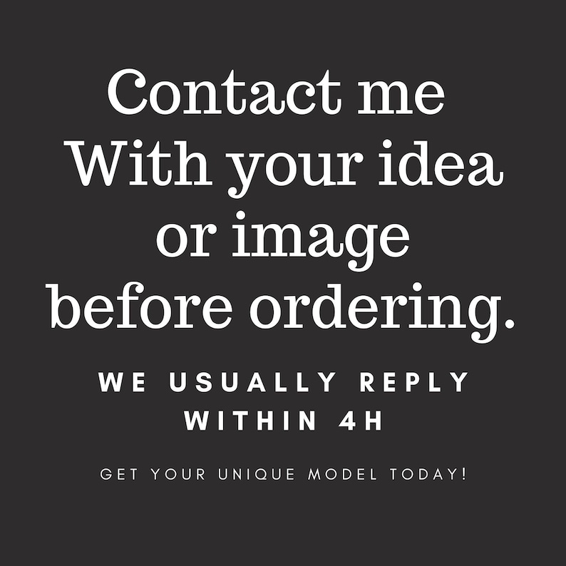 May include: Black background with white text. The text reads: "Contact me with your idea or image before ordering. We usually reply within 4H. Get your unique model today!"