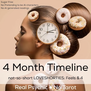 4 Month Timeline. Psychic Reading Intuitive Clairvoyant Very Detailed. A Top Rated Seller. NEVER Tools. not-so-short LOVESHORTIES: Feels & 4
