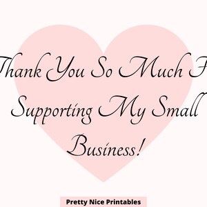 May include: A digital graphic with the text "Thank You So Much For Supporting My Small Business!" in black script over a light pink heart shape. The words "Pretty Nice Printables" are at the bottom.