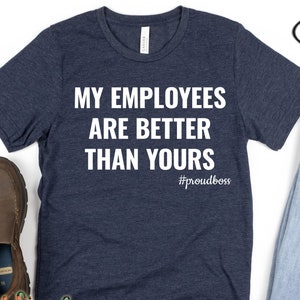 My Employees Are Better Than Yours T-shirt, Funny Boss Shirt, Boss Man Shirt, Boss Lady Shirt, Entrepreneur Shirt, Boss Appreciation Shirts