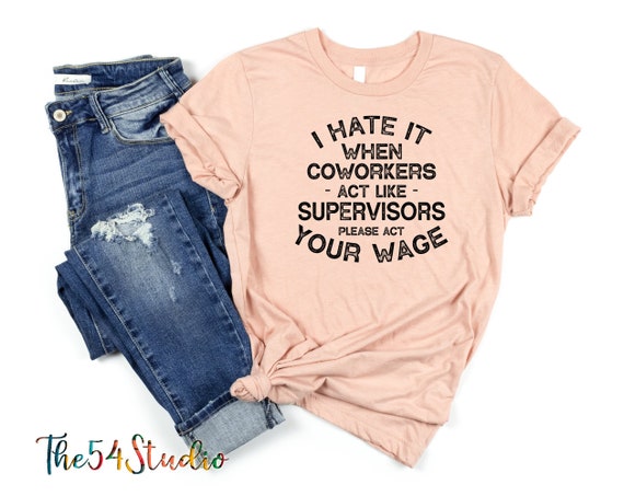 I hate it when coworkers act like supervisors please act your wage, funny shirt, sarcasm shirt for work, act your wage, I hate people