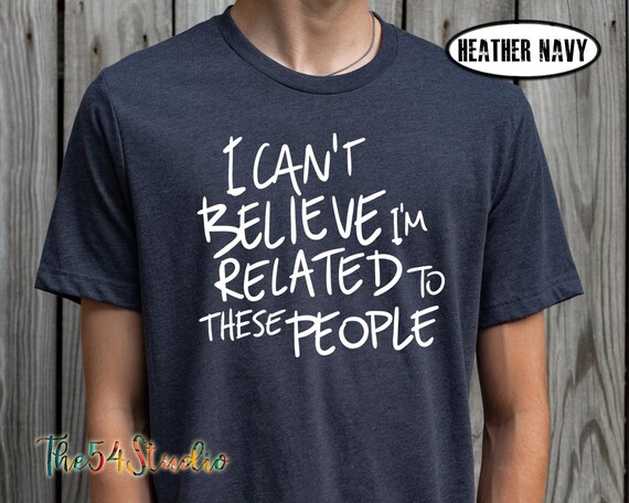 I Can't Believe I'm Related To These People Funny Family T-Shirt, Humor Family Gift, Gift for Coworker, Gift for Friend, Family Humor Shirt