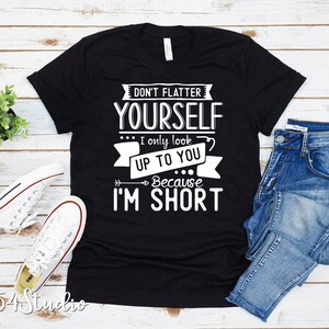 Don&#39;t Flatter Yourself, I only Look Up to You Because I&#39;m Short, funny shirt, sarcasm shirt for work