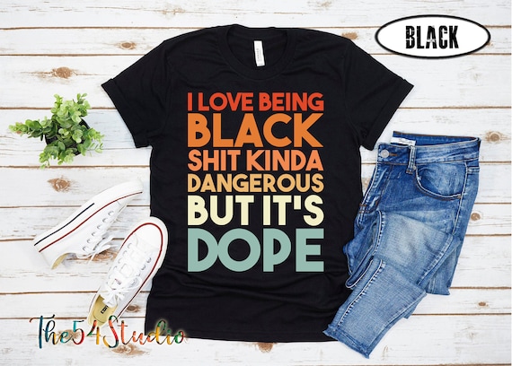 I Love Being Black shit kind a dangerous but it's dope, I Love Being A Black, 4x shirt, 5x shirt