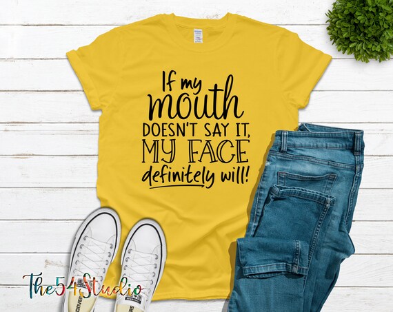 If my mouth doesn't say it my face definitely will, Funny shirt