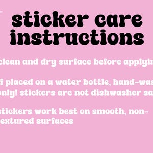 May include: Pink background with white text outlining sticker care instructions. The text reads: "sticker care instructions" followed by three bullet points: "clean and dry surface before applying", "If placed on a water bottle, hand-wash only! stickers are not dishwasher safe.", and "stickers work best on smooth, non-textured surfaces".