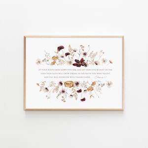 May include: A watercolor print with a floral design in shades of brown, white, and burgundy. The print features a quote from Colossians 2:7: "Let your roots grow down into him, and let your lives be built on him. Then your faith will grow strong in the truth you were taught. And you will overflow with thankfulness."
