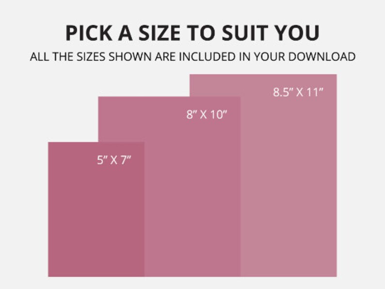 May include: A graphic showing three different sizes of printable art prints. The sizes are 5 inches by 7 inches, 8 inches by 10 inches, and 8.5 inches by 11 inches. The text "PICK A SIZE TO SUIT YOU" is at the top of the graphic. The text "ALL THE SIZES SHOWN ARE INCLUDED IN YOUR DOWNLOAD" is below the text "PICK A SIZE TO SUIT YOU".