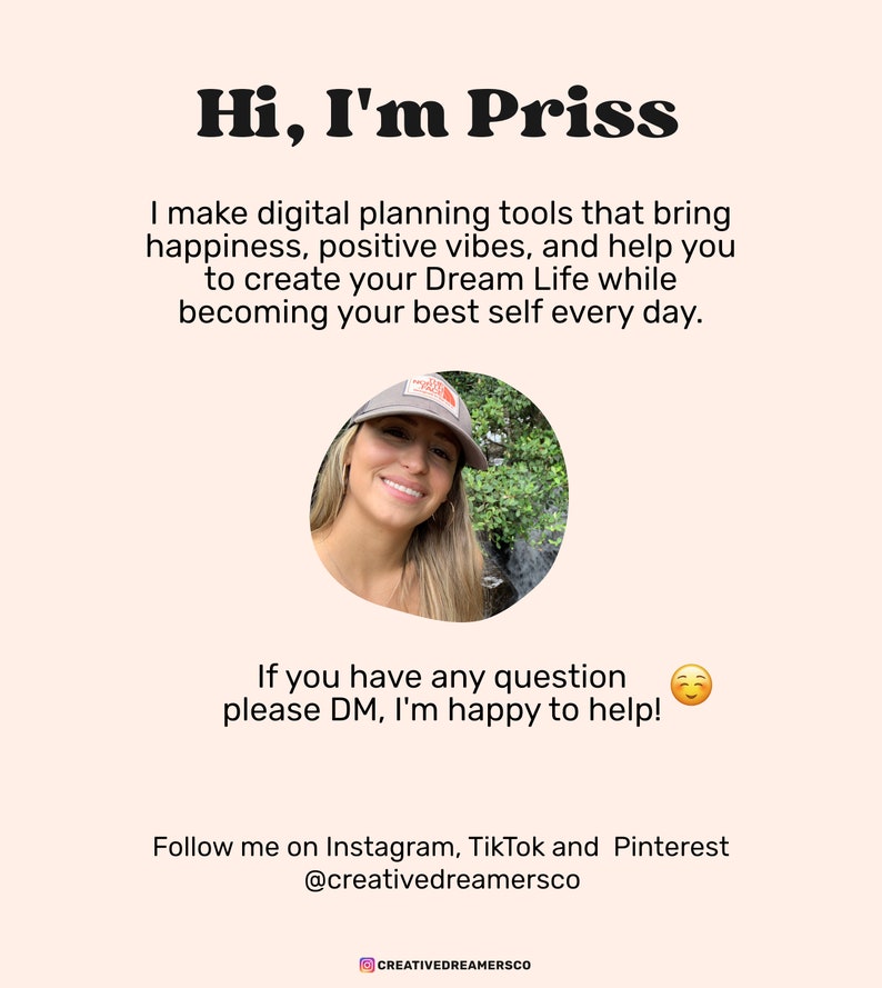 May include: A smiling woman with brown hair wearing a gray baseball cap with a white logo. She is standing in front of a waterfall in a green forest. The text "Hi, I'm Priss" is at the top of the image. The text "I make digital planning tools that bring happiness, positive vibes, and help you to create your Dream Life while becoming your best self every day." is below the woman's picture. The text "If you have any question please DM, I'm happy to help!" is below the text. The text "Follow me on Instagram, TikTok and Pinterest @creativedreamersco" is at the bottom of the image.