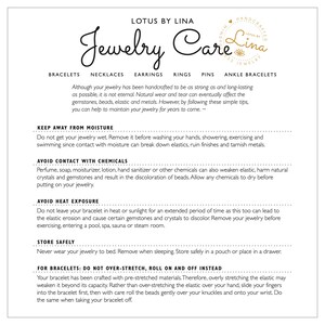 May include: A white and black text-based image with the title "Lotus by Lina Jewelry Care". The image provides instructions on how to care for jewelry, including keeping it away from moisture, avoiding contact with chemicals, and avoiding heat exposure. It also includes a section on how to care for bracelets, specifically how to roll them on and off instead of stretching them.