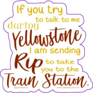 May include: A sticker with a white background and brown and yellow text that reads "If you try to talk to me during Yellowstone I am sending Rip to take you to the Train Station."