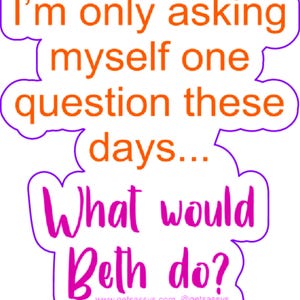 May include: Purple and orange text on a white background with a speech bubble shape. The text reads "I'm only asking myself one question these days... What would Beth do?" with the website and social media handle "www.getsassys.com @getsassys" at the bottom.