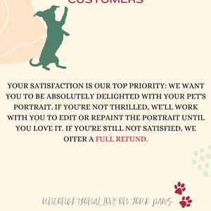May include: A green silhouette of a dog standing on its hind legs with its front paws raised. The text "22,000+ HAPPY CUSTOMERS" is above the dog. The text "YOUR SATISFACTION IS OUR TOP PRIORITY: WE WANT YOU TO BE ABSOLUTELY DELIGHTED WITH YOUR PET'S PORTRAIT. IF YOU'RE NOT THRILLED, WE'LL WORK WITH YOU TO EDIT OR REPAINT THE PORTRAIT UNTIL YOU LOVE IT. IF YOU'RE STILL NOT SATISFIED, WE OFFER A FULL REFUND." is below the dog. The text "unconditional LOVE on four paws" is at the bottom of the image.